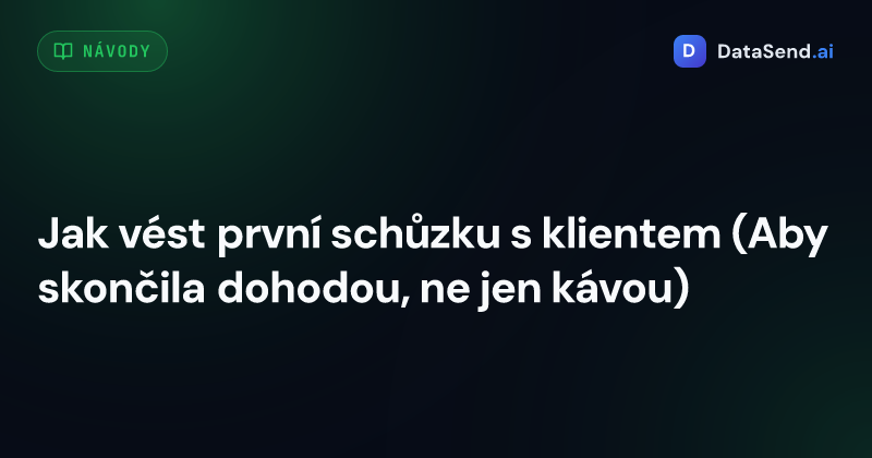 Jak vést první schůzku s klientem (Aby skončila dohodou, ne jen kávou)