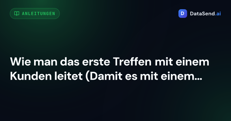 Wie man das erste Treffen mit einem Kunden leitet (Damit es mit einem Vertrag endet, nicht nur mit Kaffee)