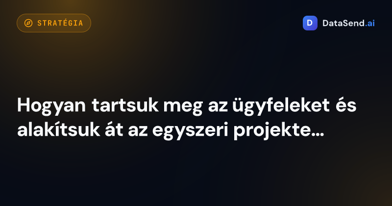Hogyan tartsuk meg az ügyfeleket és alakítsuk át az egyszeri projekteket hosszú távú együttműködéssé